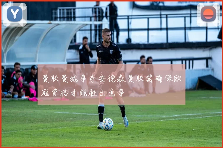 曼联曼城争夺安德森曼联需确保欧冠资格才能胜出竞争