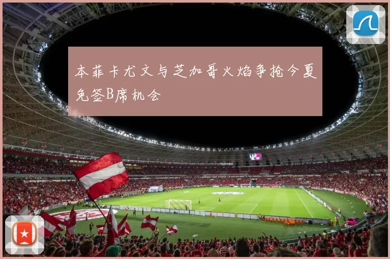 本菲卡尤文与芝加哥火焰争抢今夏免签B席机会