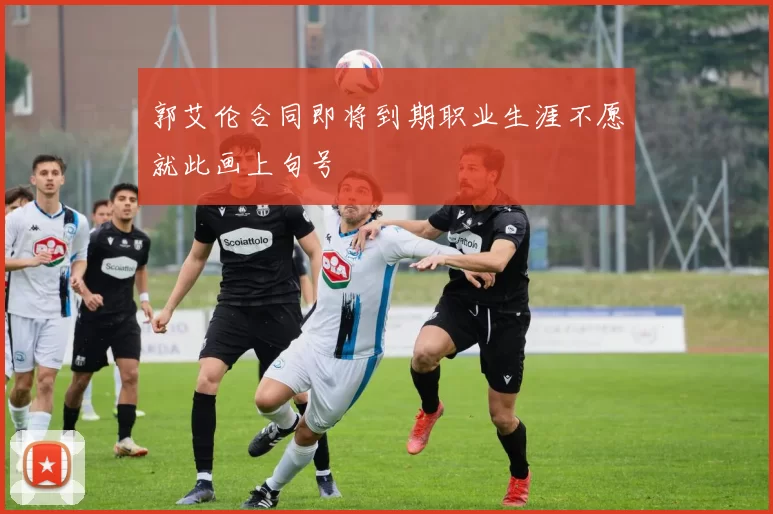 郭艾伦合同即将到期职业生涯不愿就此画上句号