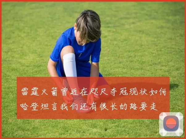 雷霆火箭曾近在咫尺夺冠现状如何哈登坦言我们还有很长的路要走