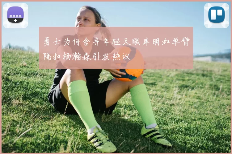 勇士为何舍弃年轻天赋库明加单臂隔扣杨瀚森引发热议