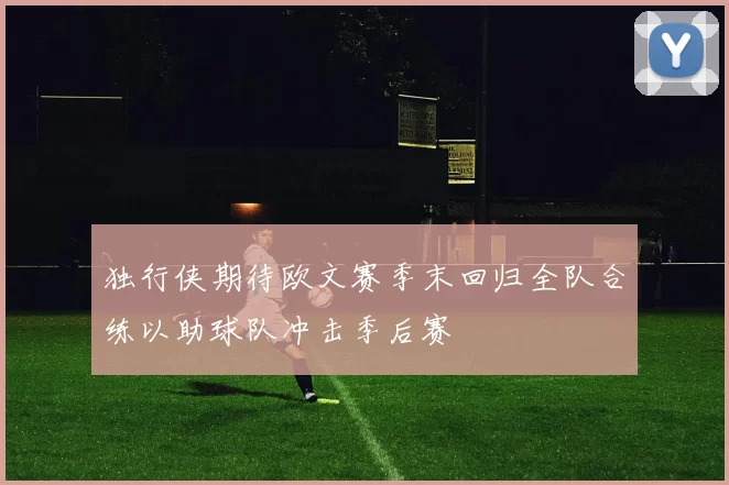 独行侠期待欧文赛季末回归全队合练以助球队冲击季后赛