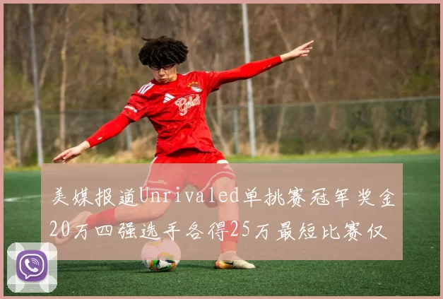 美媒报道Unrivaled单挑赛冠军奖金20万四强选手各得25万最短比赛仅15分钟结束