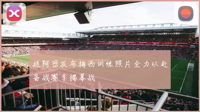 迈阿密发布梅西训练照片全力以赴备战赛季揭幕战