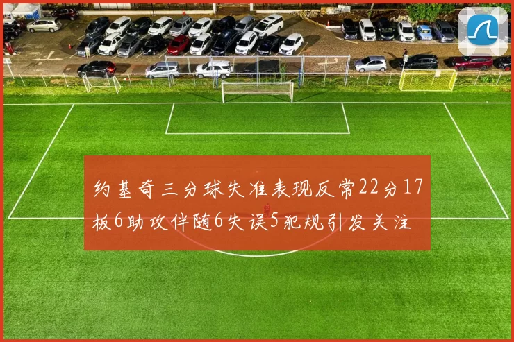 约基奇三分球失准表现反常22分17板6助攻伴随6失误5犯规引发关注