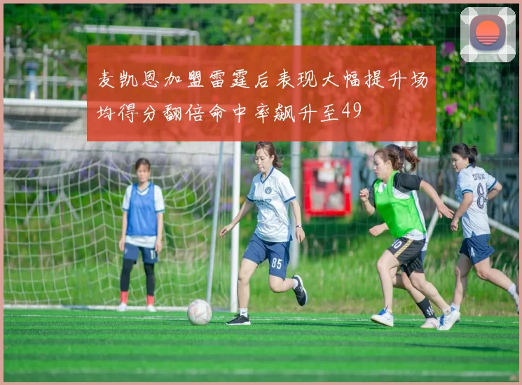 麦凯恩加盟雷霆后表现大幅提升场均得分翻倍命中率飙升至49