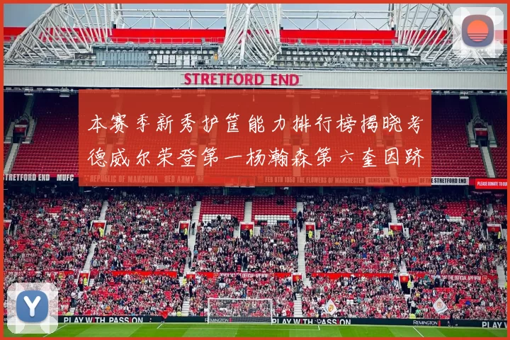 本赛季新秀护筐能力排行榜揭晓考德威尔荣登第一杨瀚森第六奎因跻身前十