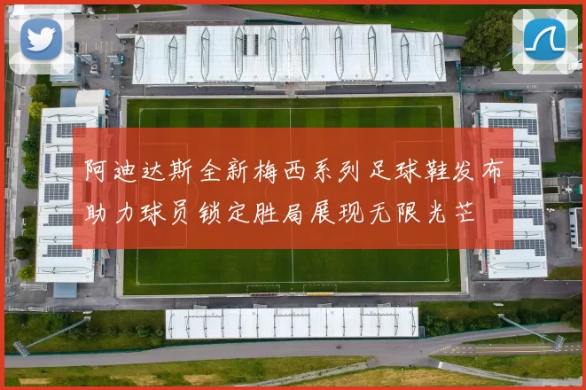 阿迪达斯全新梅西系列足球鞋发布助力球员锁定胜局展现无限光芒