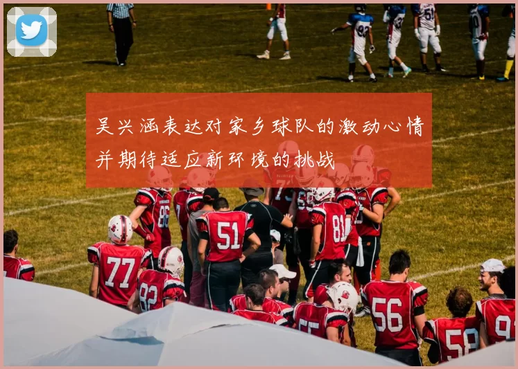 吴兴涵表达对家乡球队的激动心情并期待适应新环境的挑战