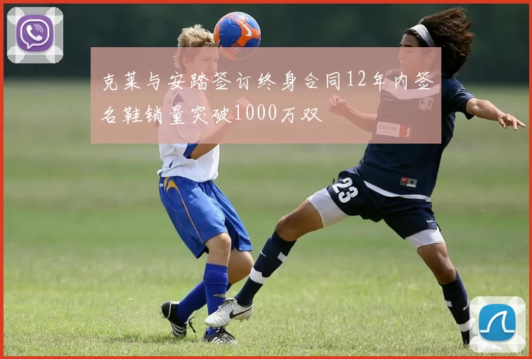 克莱与安踏签订终身合同12年内签名鞋销量突破1000万双
