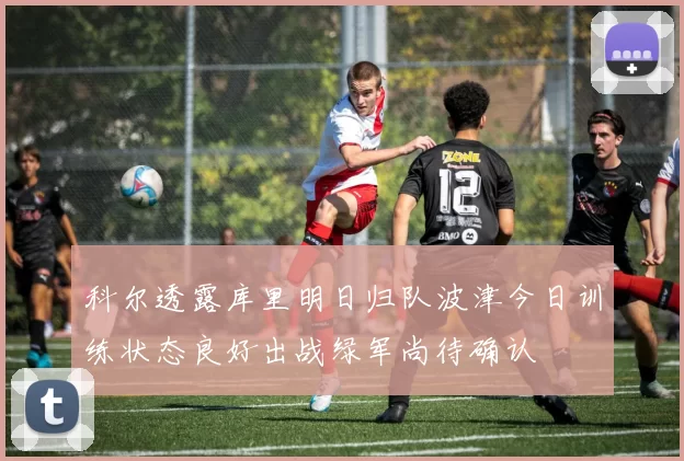 科尔透露库里明日归队波津今日训练状态良好出战绿军尚待确认