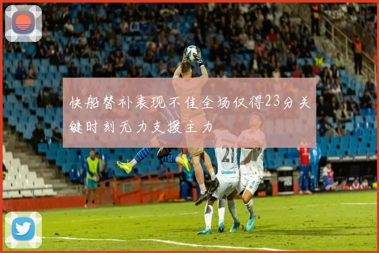 快船替补表现不佳全场仅得23分关键时刻无力支援主力