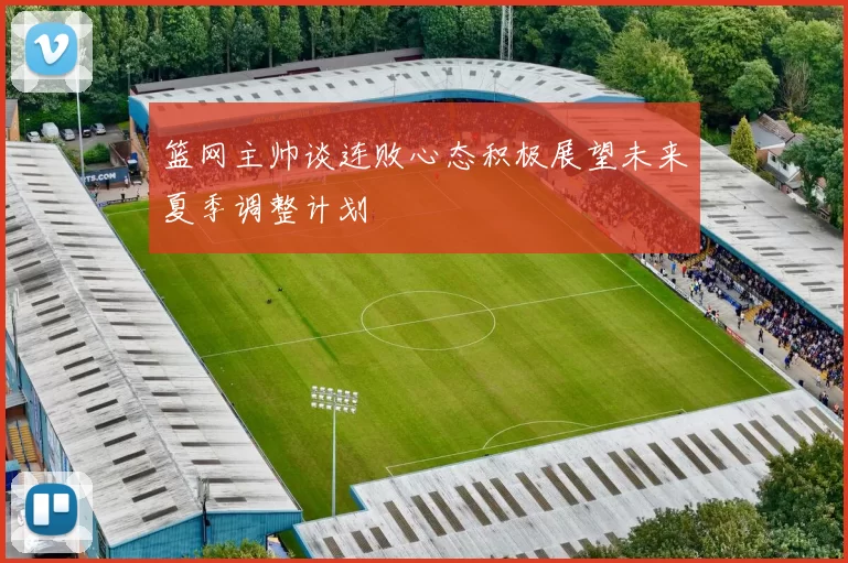 篮网主帅谈连败心态积极展望未来夏季调整计划