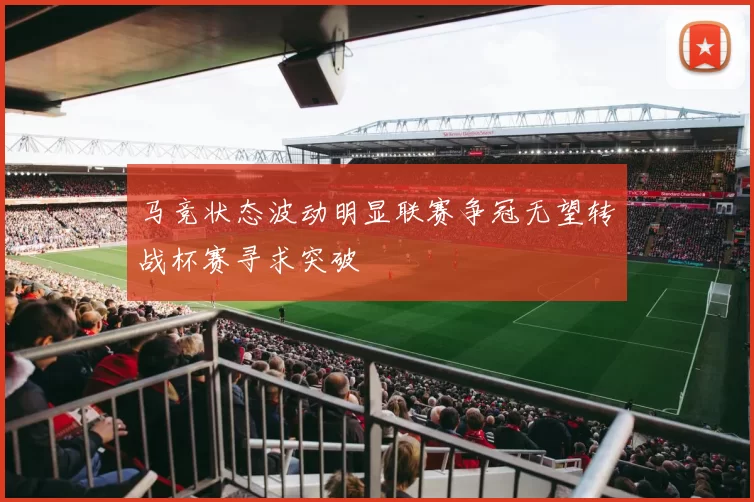 马竞状态波动明显联赛争冠无望转战杯赛寻求突破