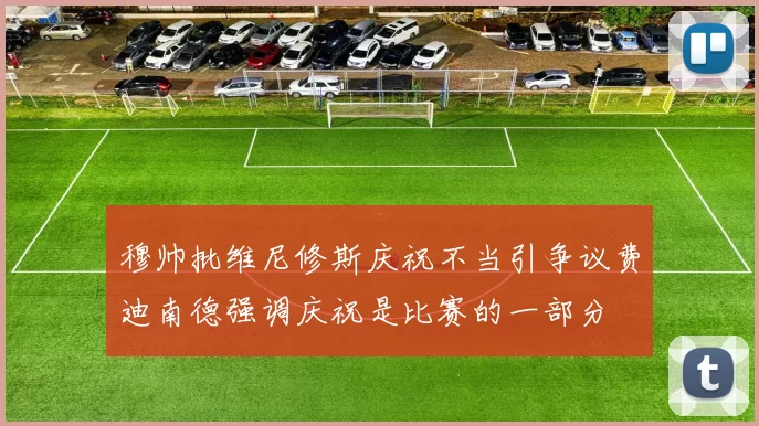 穆帅批维尼修斯庆祝不当引争议费迪南德强调庆祝是比赛的一部分