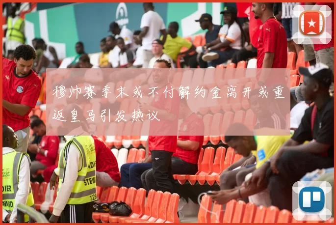 穆帅赛季末或不付解约金离开或重返皇马引发热议