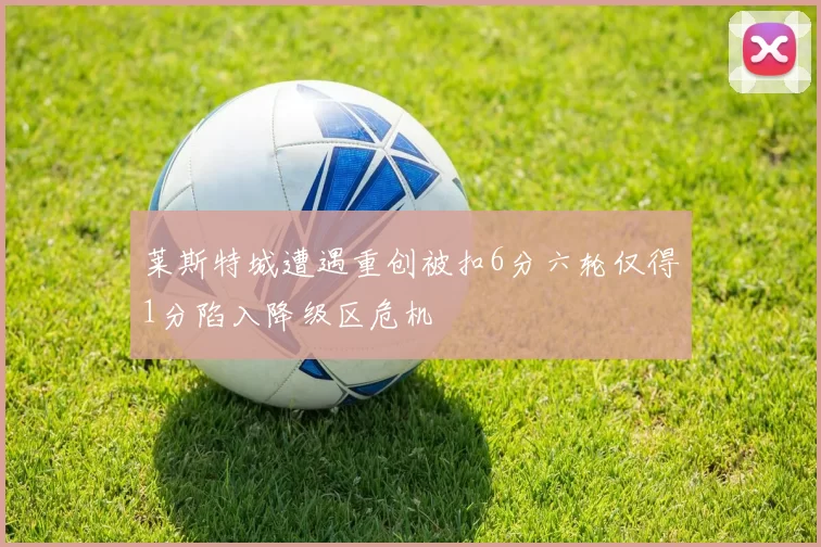莱斯特城遭遇重创被扣6分六轮仅得1分陷入降级区危机