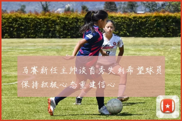 马赛新任主帅谈首秀失利希望球员保持积极心态重建信心