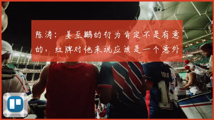 陈涛：姜至鹏的行为肯定不是有意的，红牌对他来说应该是一个意外