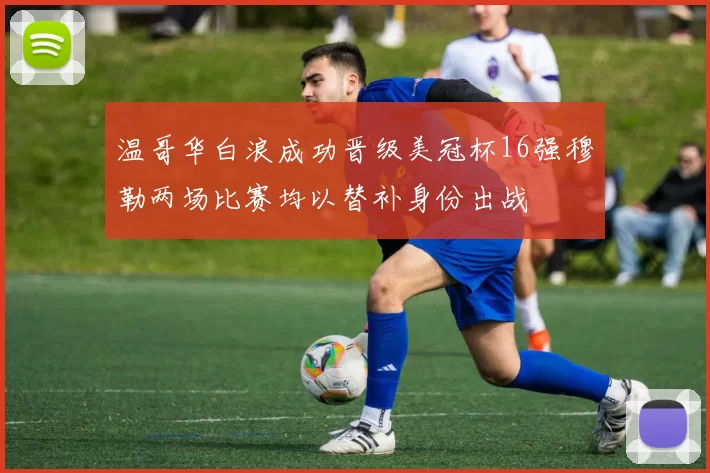 温哥华白浪成功晋级美冠杯16强穆勒两场比赛均以替补身份出战