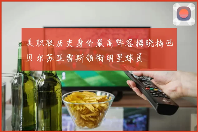 美职联历史身价最高阵容揭晓梅西贝尔苏亚雷斯领衔明星球员