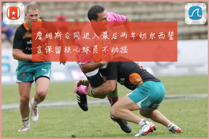 詹姆斯合同进入最后两年切尔西誓言保留核心球员不动摇