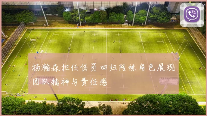 杨瀚森担任伤员回归陪练角色展现团队精神与责任感