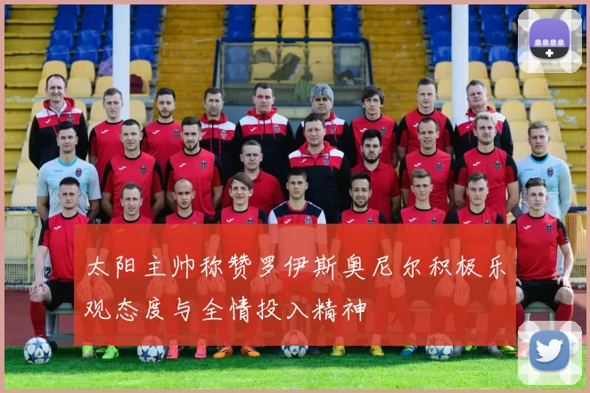 太阳主帅称赞罗伊斯奥尼尔积极乐观态度与全情投入精神