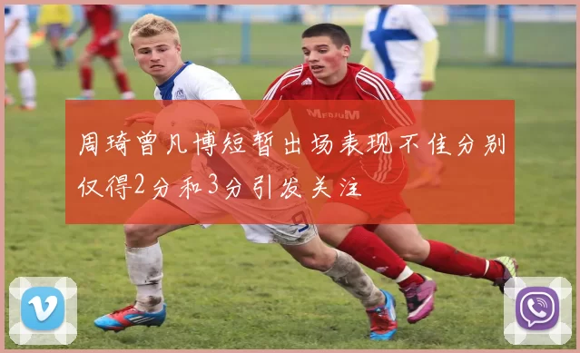 周琦曾凡博短暂出场表现不佳分别仅得2分和3分引发关注