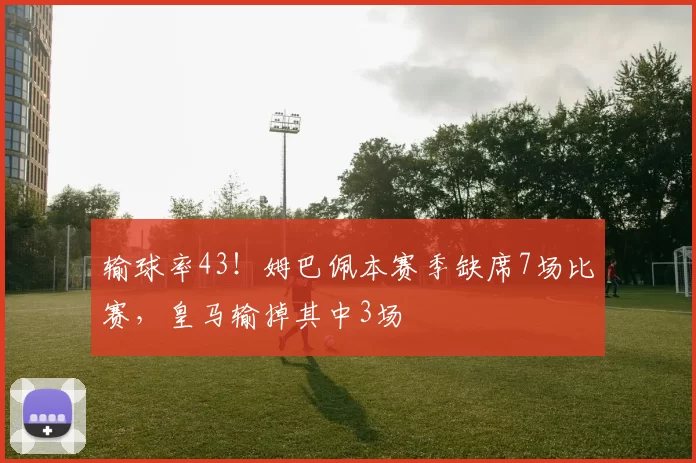 输球率43！姆巴佩本赛季缺席7场比赛，皇马输掉其中3场