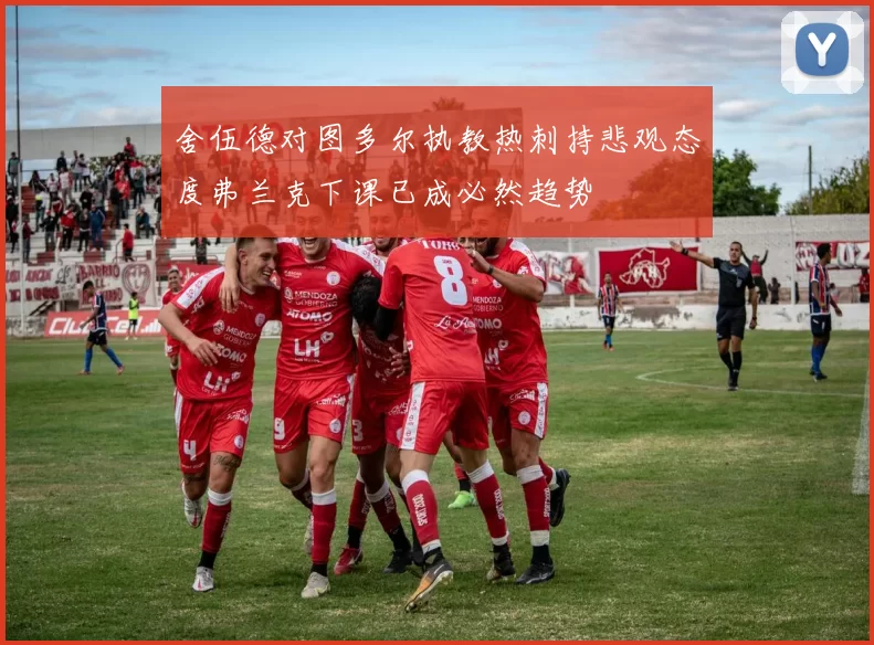 舍伍德对图多尔执教热刺持悲观态度弗兰克下课已成必然趋势