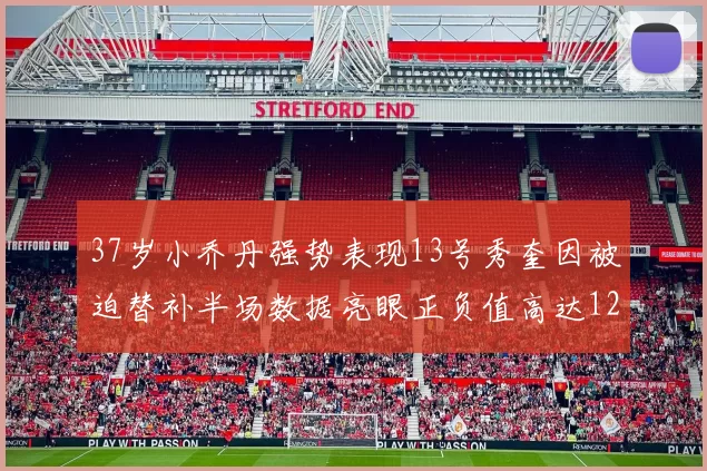37岁小乔丹强势表现13号秀奎因被迫替补半场数据亮眼正负值高达12