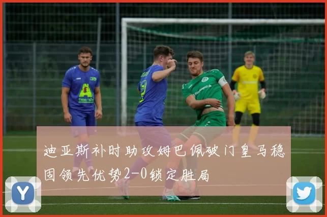 迪亚斯补时助攻姆巴佩破门皇马稳固领先优势2-0锁定胜局