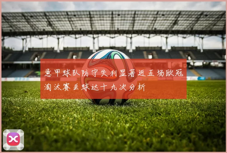意甲球队防守失利显著近五场欧冠淘汰赛丢球达十九次分析
