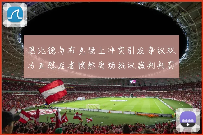 恩比德与布克场上冲突引发争议双方互怼后者愤然离场抗议裁判判罚