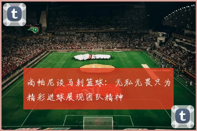 尚帕尼谈马刺篮球：无私无畏只为精彩进球展现团队精神