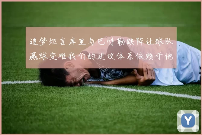 追梦坦言库里与巴特勒缺阵让球队赢球变难我们的进攻体系依赖于他们的发挥