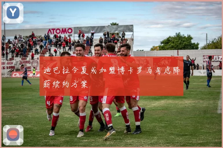 迪巴拉今夏或加盟博卡罗马考虑降薪续约方案
