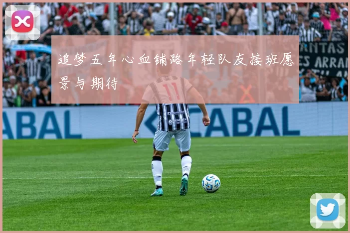 追梦五年心血铺路年轻队友接班愿景与期待