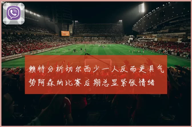 赖特分析切尔西少一人反而更具气势阿森纳比赛后期总显紧张情绪