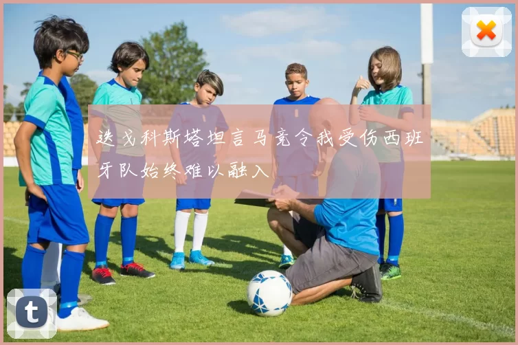 迭戈科斯塔坦言马竞令我受伤西班牙队始终难以融入