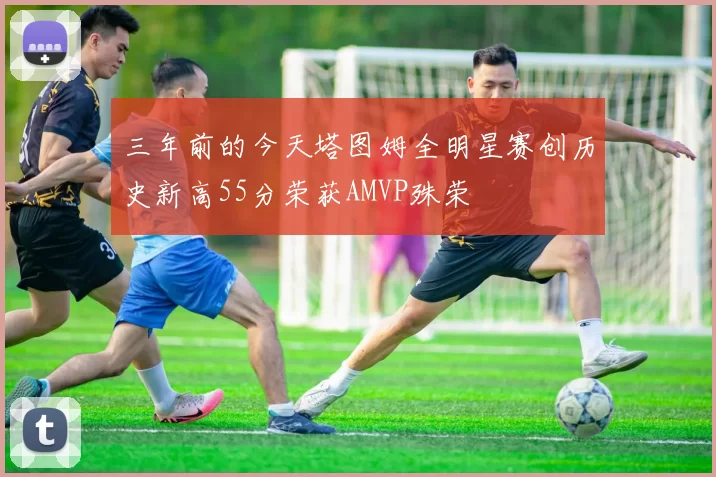 三年前的今天塔图姆全明星赛创历史新高55分荣获AMVP殊荣
