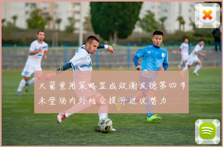 火箭重用策略显成效谢泼德第四节未登场内外结合提升进攻潜力