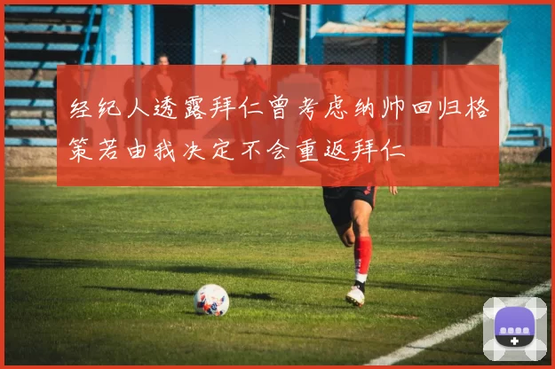 经纪人透露拜仁曾考虑纳帅回归格策若由我决定不会重返拜仁